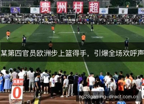 某第四官员欧洲步上篮得手，引爆全场欢呼声