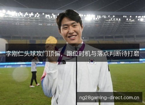 李刚仁头球攻门顶偏，跑位时机与落点判断待打磨